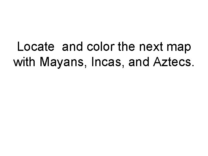 Locate and color the next map with Mayans, Incas, and Aztecs. Locate and color the next map with Mayans, Incas, and Aztecs.
