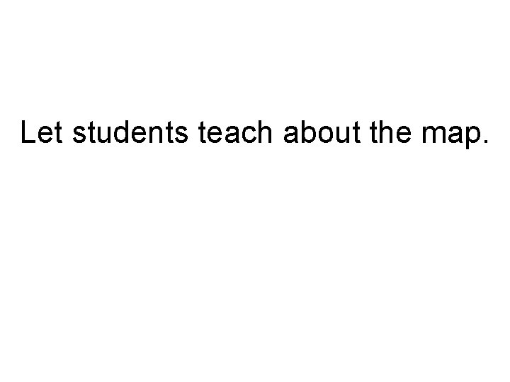 Let students teach about the map. Let students teach about the map.