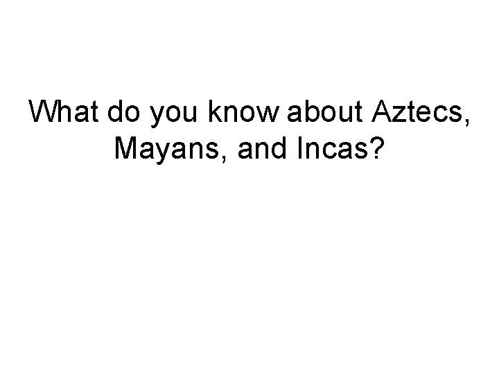 What do you know about Aztecs, Mayans, and Incas? What do you know about Aztecs, Mayans, and Incas?