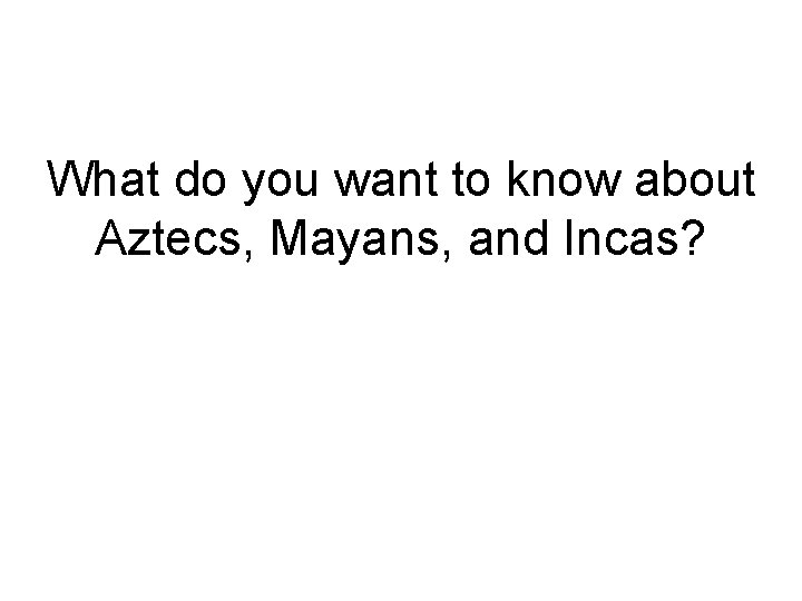 What do you want to know about Aztecs, Mayans, and Incas? What do you want to know about Aztecs, Mayans, and Incas?