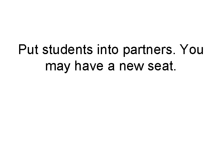 Put students into partners. You may have a new seat. Put students into partners. You may have a new seat.