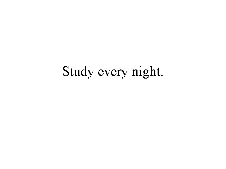 Study every night. Study every night.