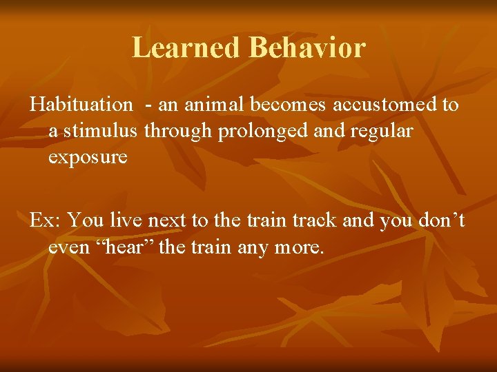 Learned Behavior Habituation - an animal becomes accustomed to a stimulus through prolonged and