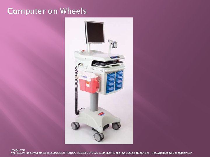 Computer on Wheels Image from http: //www. rubbermaidmedical. com/SOLUTIONS/CASESTUDIES/Documents/Rubbermaid. Medical. Solutions_Norwalk. Hospital. Case. Study.