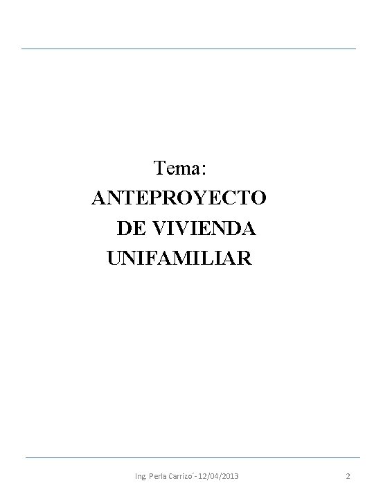 Tema: ANTEPROYECTO DE VIVIENDA UNIFAMILIAR Ing. Perla Carrizo´- 12/04/2013 2 