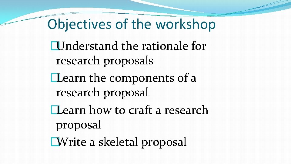 Objectives of the workshop �Understand the rationale for research proposals �Learn the components of