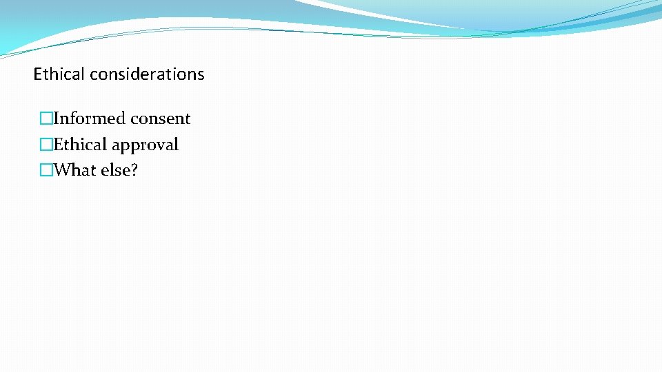 Ethical considerations �Informed consent �Ethical approval �What else? 