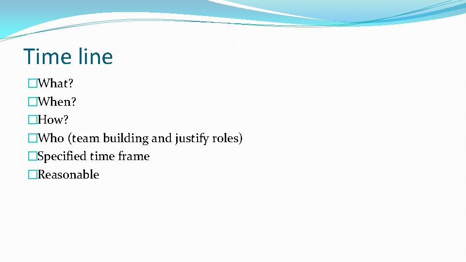 Time line �What? �When? �How? �Who (team building and justify roles) �Specified time frame