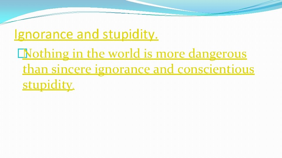 Ignorance and stupidity. �Nothing in the world is more dangerous than sincere ignorance and