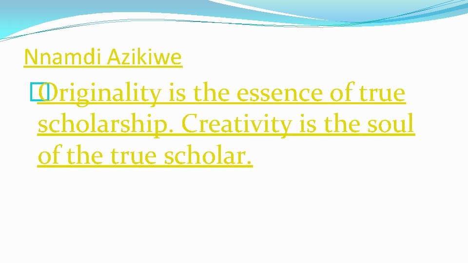 Nnamdi Azikiwe � Originality is the essence of true scholarship. Creativity is the soul