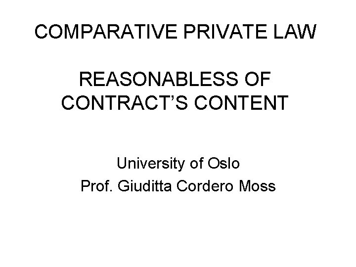 COMPARATIVE PRIVATE LAW REASONABLESS OF CONTRACT’S CONTENT University of Oslo Prof. Giuditta Cordero Moss