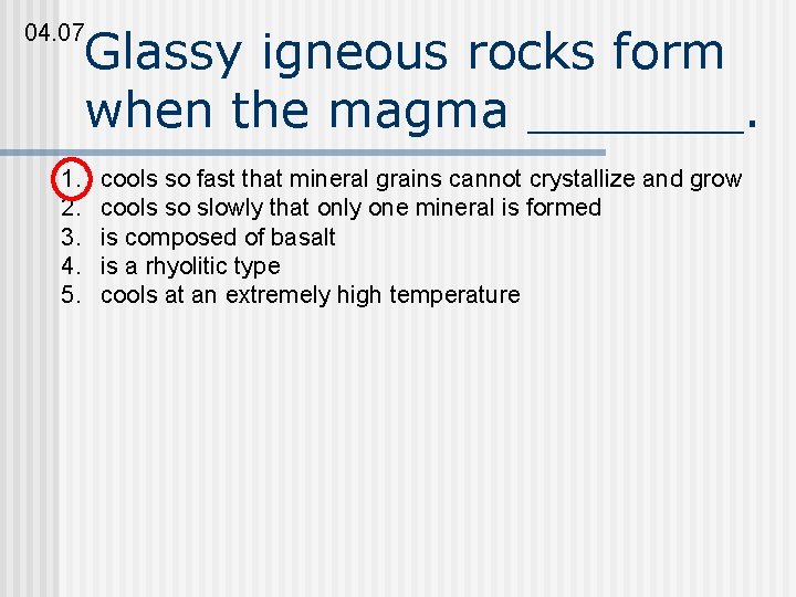 04. 07 Glassy igneous rocks form when the magma _______. 1. 2. 3. 4.
