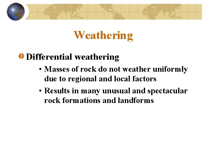 Weathering Differential weathering • Masses of rock do not weather uniformly due to regional
