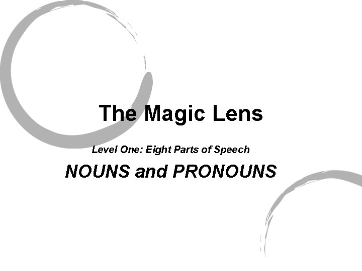 The Magic Lens Level One: Eight Parts of Speech NOUNS and PRONOUNS 