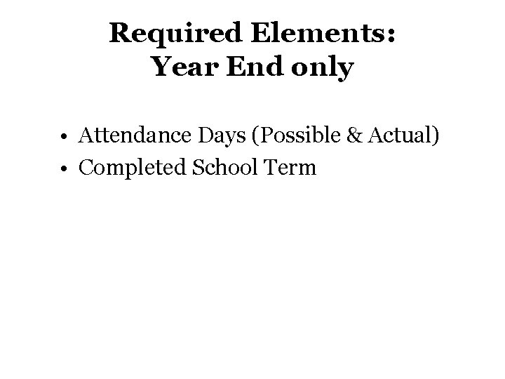 Required Elements: Year End only • Attendance Days (Possible & Actual) • Completed School Required Elements: Year End only • Attendance Days (Possible & Actual) • Completed School