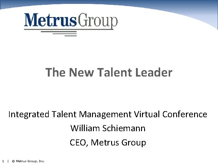 The New Talent Leader Integrated Talent Management Virtual Conference William Schiemann CEO, Metrus Group