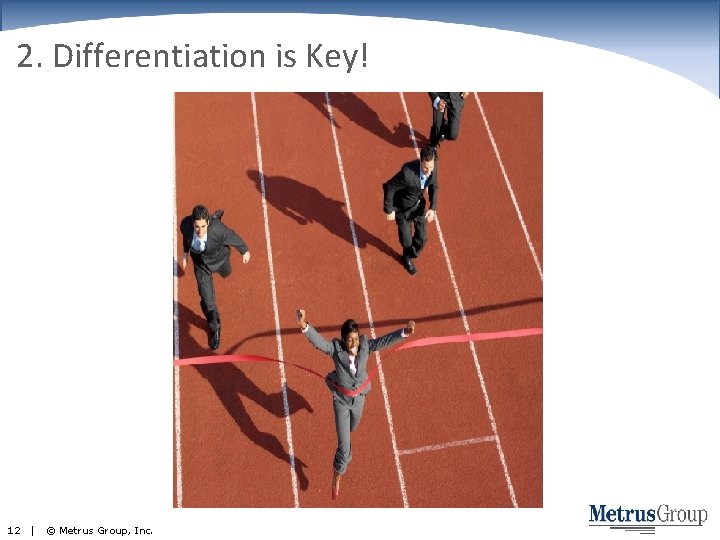 2. Differentiation is Key! 12 | © Metrus Group, Inc. 