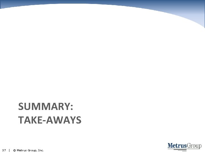 SUMMARY: TAKE-AWAYS 37 | © Metrus Group, Inc. 