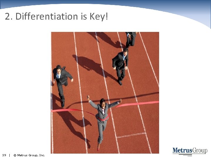 2. Differentiation is Key! 39 | © Metrus Group, Inc. 