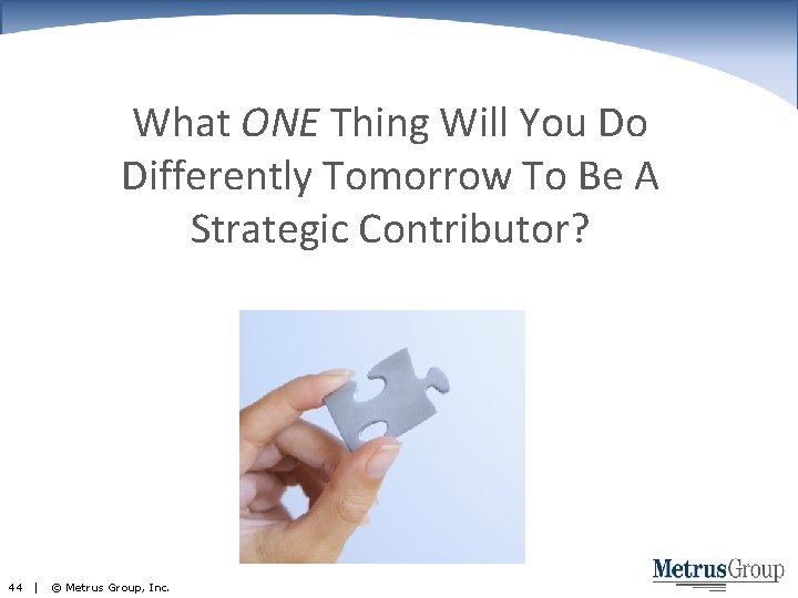 What ONE Thing Will You Do Differently Tomorrow To Be A Strategic Contributor? 44