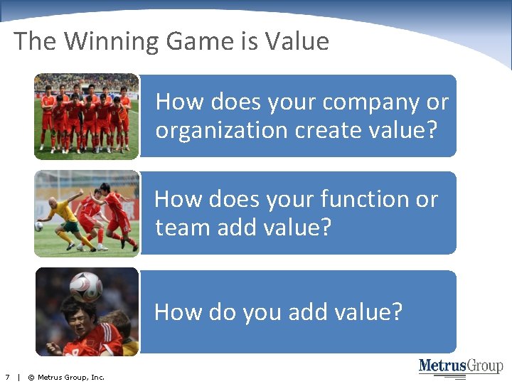 The Winning Game is Value How does your company or organization create value? How