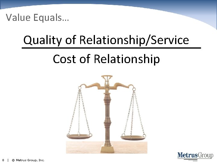 Value Equals… Quality of Relationship/Service Cost of Relationship 8 | © Metrus Group, Inc.