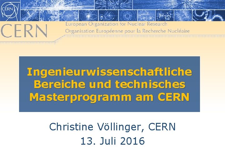 Ingenieurwissenschaftliche Bereiche und technisches Masterprogramm am CERN Christine Völlinger, CERN 13. Juli 2016 