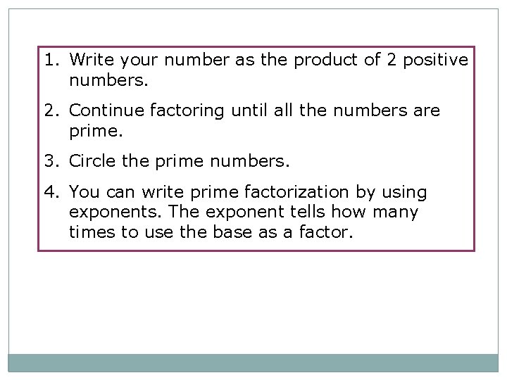 1. Write your number as the product of 2 positive numbers. 2. Continue factoring