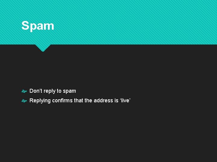 Spam Don’t reply to spam Replying confirms that the address is ‘live’ 