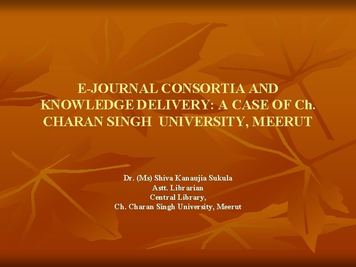 E-JOURNAL CONSORTIA AND KNOWLEDGE DELIVERY: A CASE OF Ch. CHARAN SINGH UNIVERSITY, MEERUT Dr.