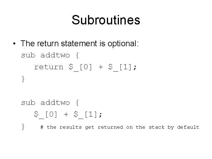 Subroutines • The return statement is optional: sub addtwo { return $_[0] + $_[1];