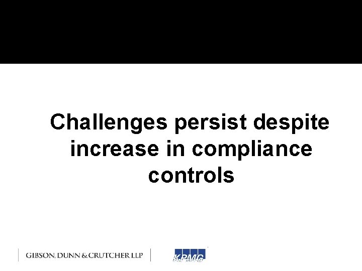 Challenges persist despite increase in compliance controls Challenges persist despite increase in compliance controls