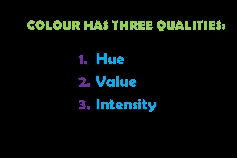 COLOUR HAS THREE QUALITIES: 1. Hue 2. Value 3. Intensity 