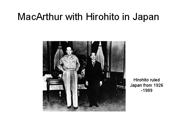 Mac. Arthur with Hirohito in Japan Hirohito ruled Japan from 1926 -1989 