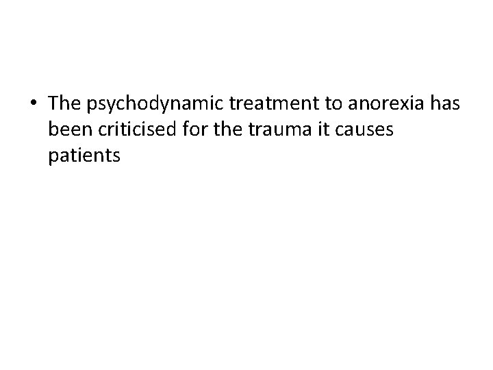  • The psychodynamic treatment to anorexia has been criticised for the trauma it