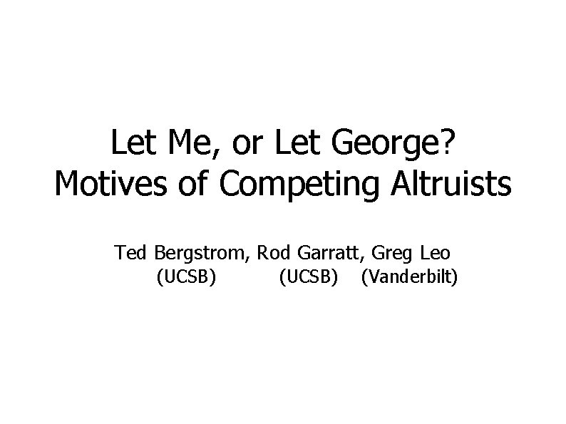 Let Me, or Let George? Motives of Competing Altruists Ted Bergstrom, Rod Garratt, Greg