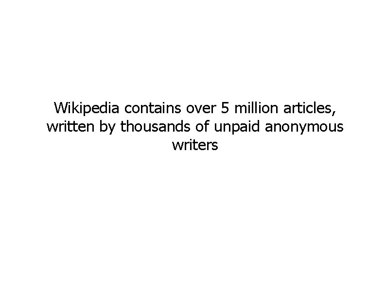 Wikipedia contains over 5 million articles, written by thousands of unpaid anonymous writers 