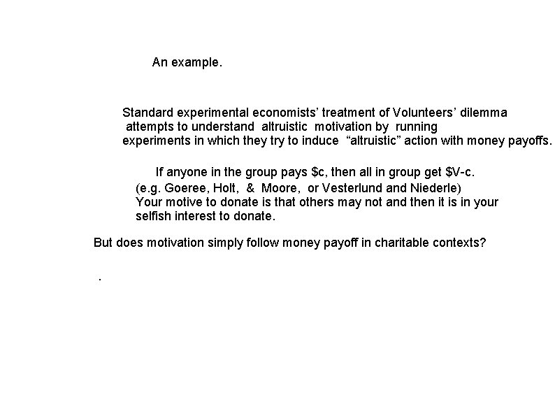 An example. Standard experimental economists’ treatment of Volunteers’ dilemma attempts to understand altruistic motivation