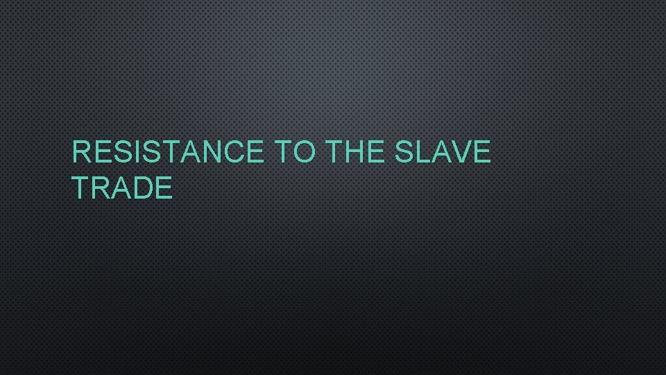 RESISTANCE TO THE SLAVE TRADE 