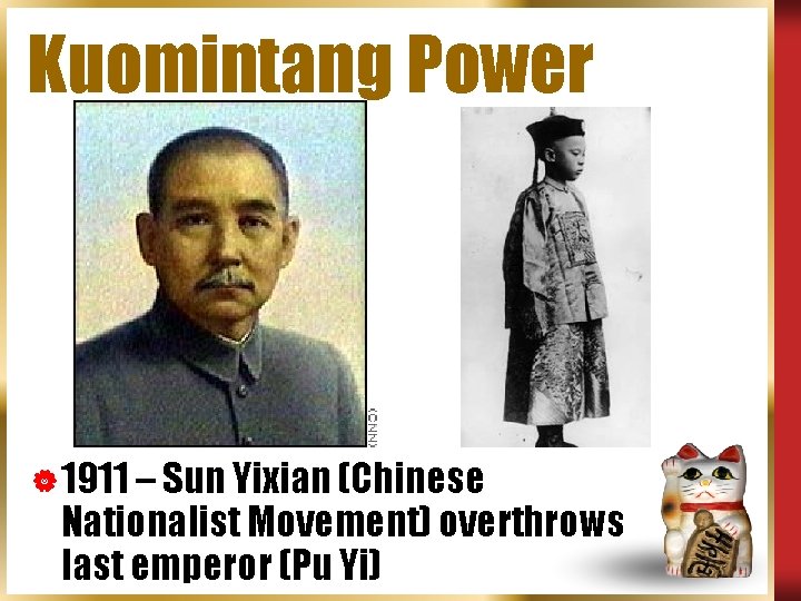 Kuomintang Power | 1911 – Sun Yixian (Chinese Nationalist Movement) overthrows last emperor (Pu