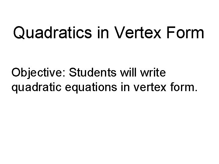 Quadratics in Vertex Form Objective: Students will write quadratic equations in vertex form. 