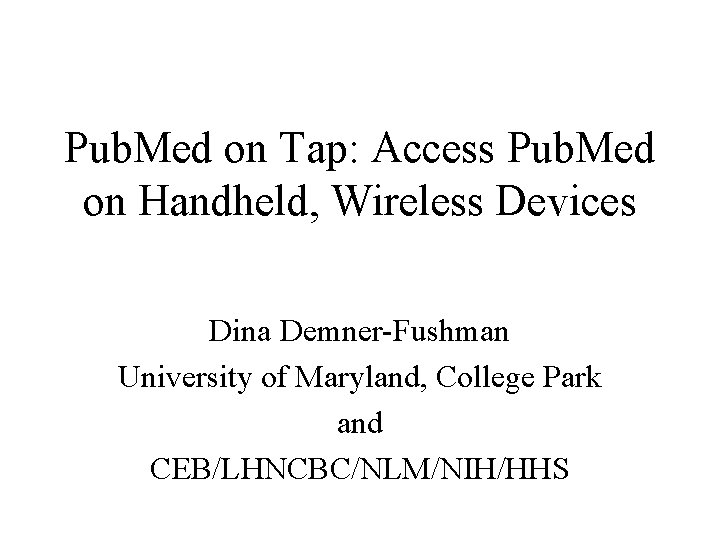 Pub. Med on Tap: Access Pub. Med on Handheld, Wireless Devices Dina Demner-Fushman University