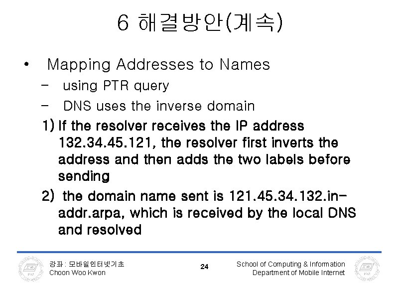 6 해결방안(계속) • Mapping Addresses to Names – using PTR query – DNS uses 6 해결방안(계속) • Mapping Addresses to Names – using PTR query – DNS uses
