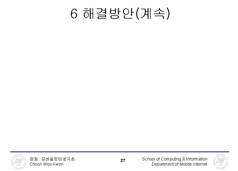 6 해결방안(계속) 강좌 : 모바일인터넷기초 Choon Woo Kwon 27 School of Computing & Information 6 해결방안(계속) 강좌 : 모바일인터넷기초 Choon Woo Kwon 27 School of Computing & Information