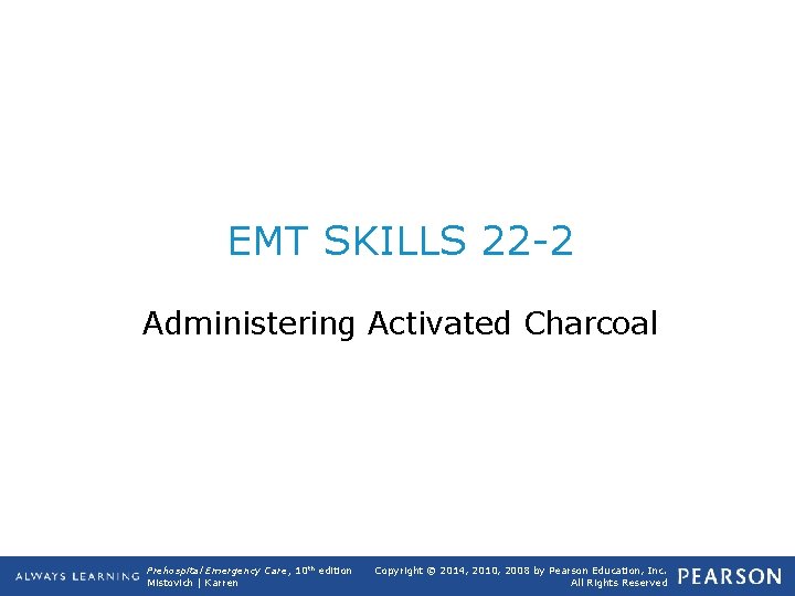 EMT SKILLS 22 -2 Administering Activated Charcoal Prehospital Emergency Care, 10 th edition Mistovich