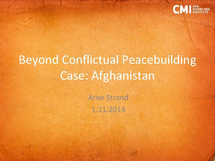 Beyond Conflictual Peacebuilding Case: Afghanistan Arne Strand 1. 11. 2014 