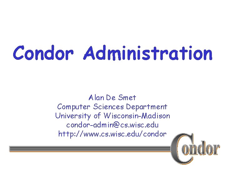 Condor Administration Alan De Smet Computer Sciences Department University of Wisconsin-Madison condor-admin@cs. wisc. edu