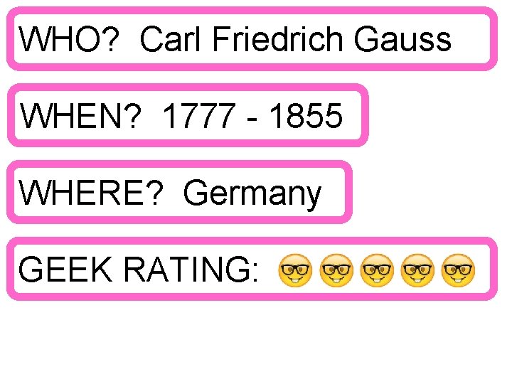 WHO? Carl Friedrich Gauss WHEN? 1777 - 1855 WHERE? Germany GEEK RATING: 