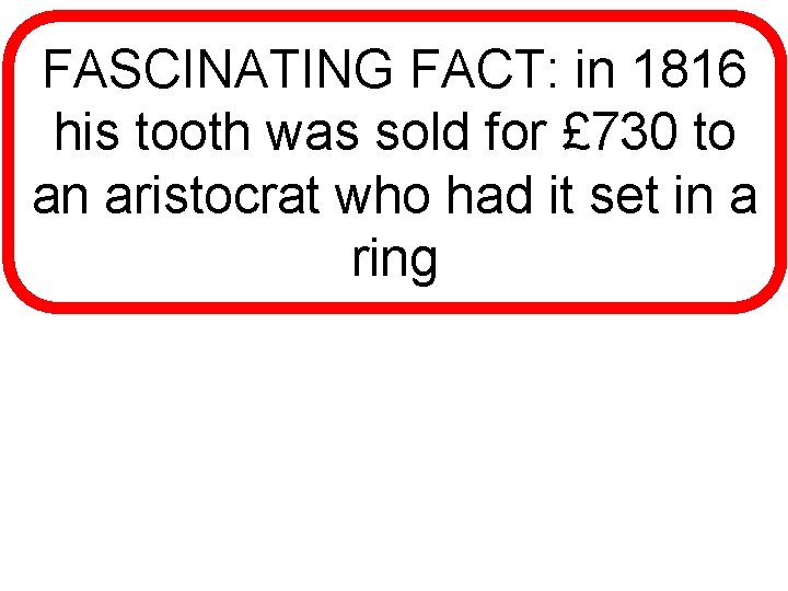 FASCINATING FACT: in 1816 his tooth was sold for £ 730 to an aristocrat