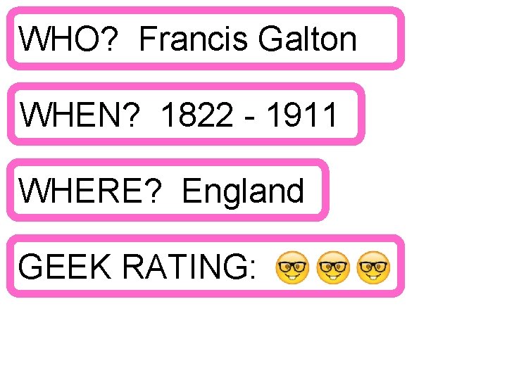 WHO? Francis Galton WHEN? 1822 - 1911 WHERE? England GEEK RATING: 
